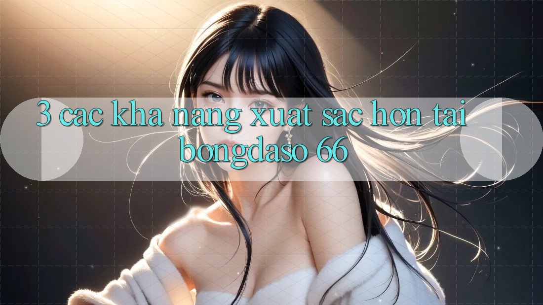 3. Các Khả năng Xuất sắc hơn Tại Bongdaso 66 3. Các Khả năng Xuất sắc hơn Tại Bongdaso 66