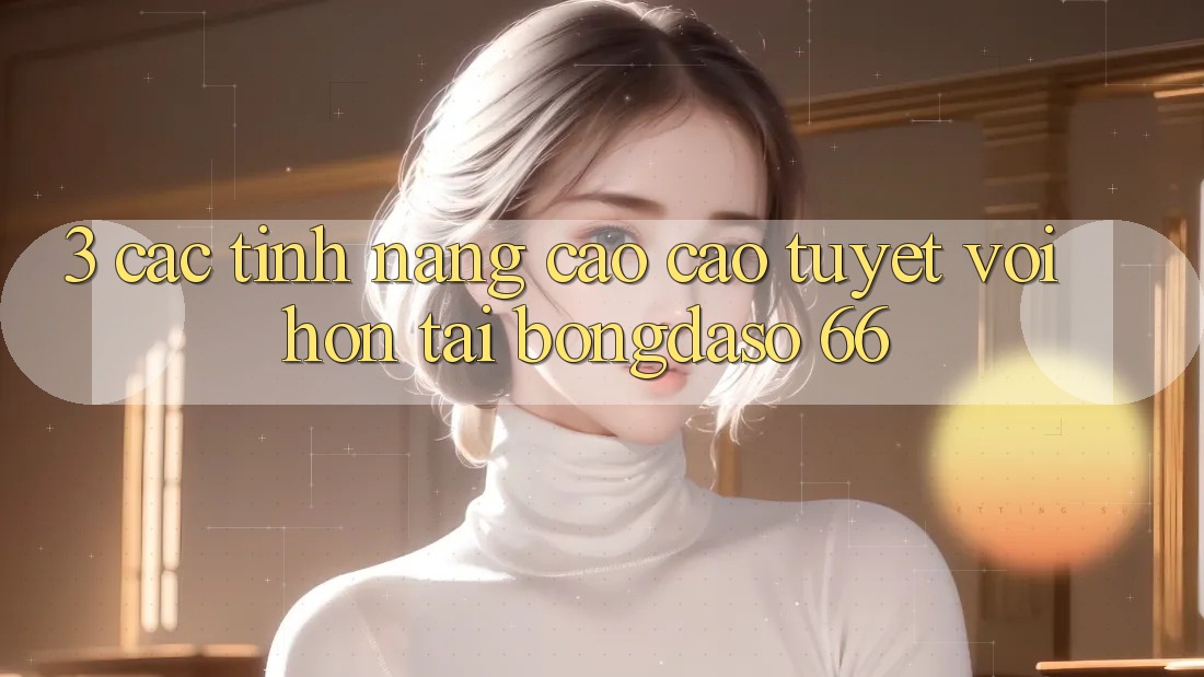 3. Các Tính Năng Cao cao tuyệt vời hơn Tại Bongdaso 66 3. Các Tính Năng Cao cao tuyệt vời hơn Tại Bongdaso 66