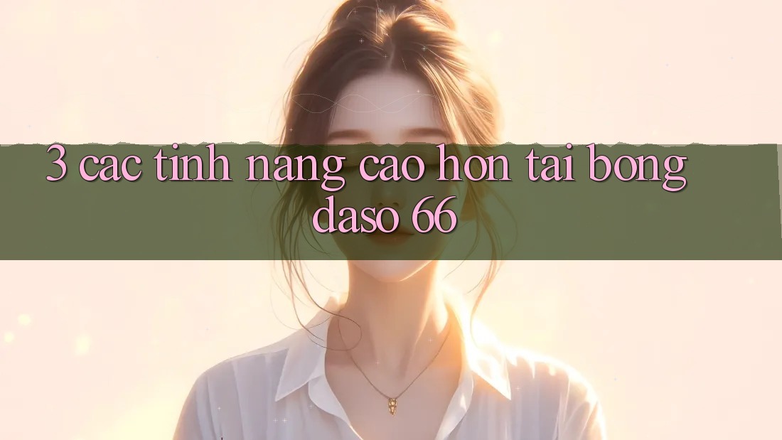 3. Các Tính Năng Cao hơn Tại Bongdaso 66 3. Các Tính Năng Cao hơn Tại Bongdaso 66