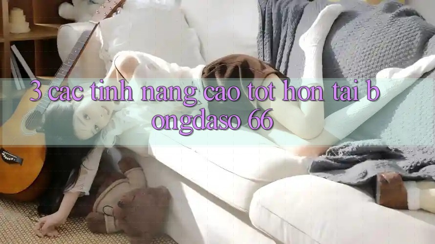 3. Các Tính Năng Cao tốt hơn Tại Bongdaso 66 3. Các Tính Năng Cao tốt hơn Tại Bongdaso 66