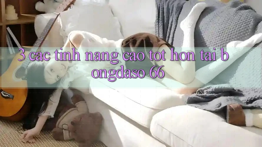 3. Các Tính Năng Cao tốt hơn Tại Bongdaso 66 3. Các Tính Năng Cao tốt hơn Tại Bongdaso 66