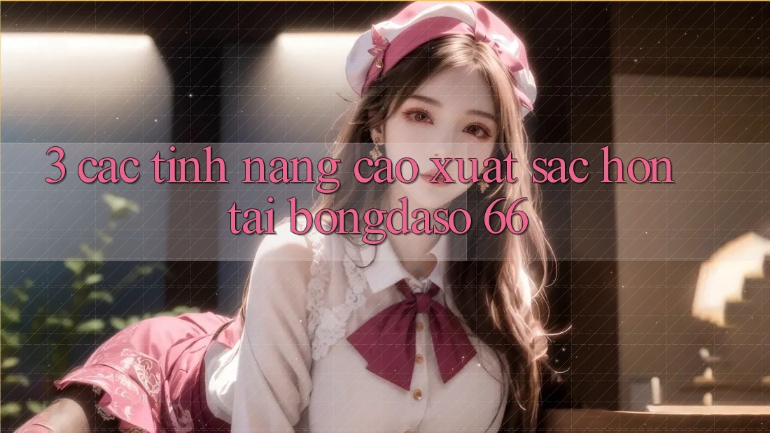 3. Các Tính Năng Cao xuất sắc hơn Tại Bongdaso 66 3. Các Tính Năng Cao xuất sắc hơn Tại Bongdaso 66