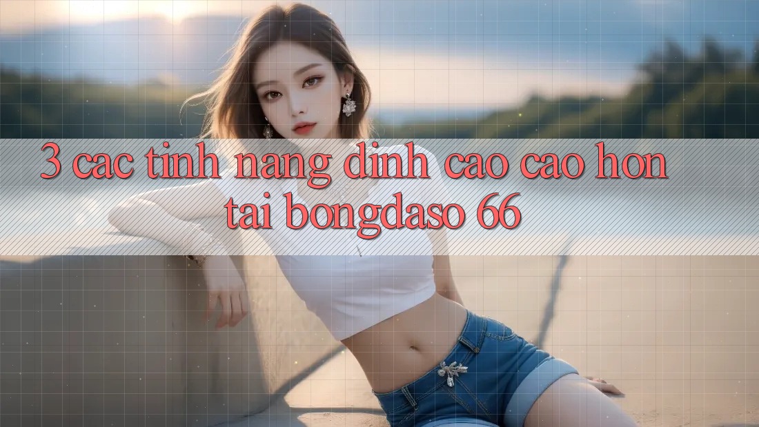 3. Các Tính Năng Đỉnh cao cao hơn Tại Bongdaso 66 3. Các Tính Năng Đỉnh cao cao hơn Tại Bongdaso 66