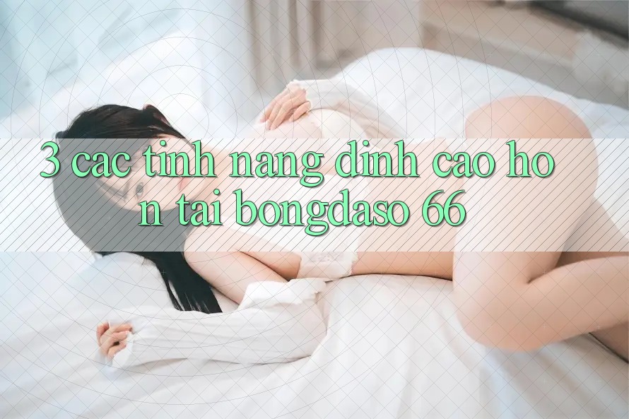 3. Các Tính Năng Đỉnh cao hơn Tại Bongdaso 66