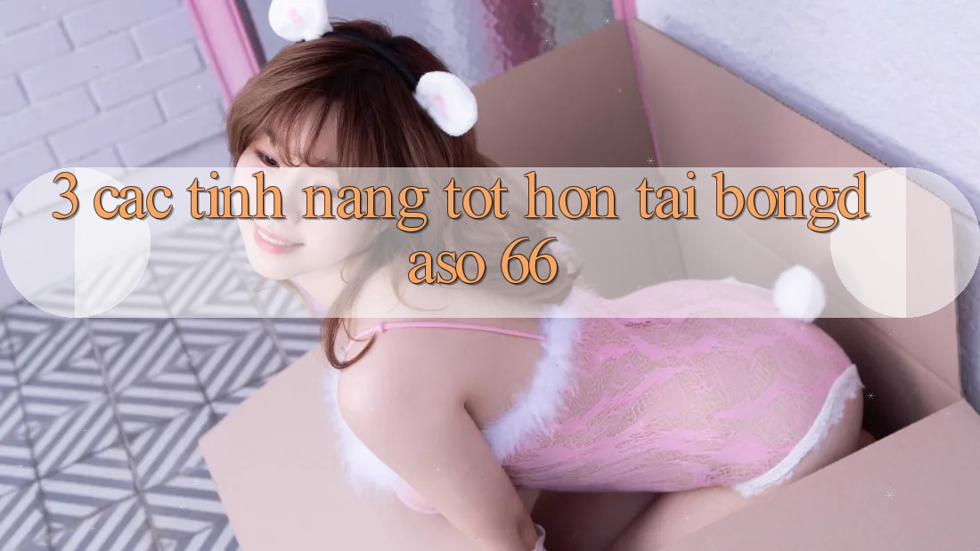3. Các Tính Năng Tốt hơn Tại Bongdaso 66 3. Các Tính Năng Tốt hơn Tại Bongdaso 66