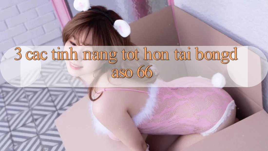 3. Các Tính Năng Tốt hơn Tại Bongdaso 66 3. Các Tính Năng Tốt hơn Tại Bongdaso 66