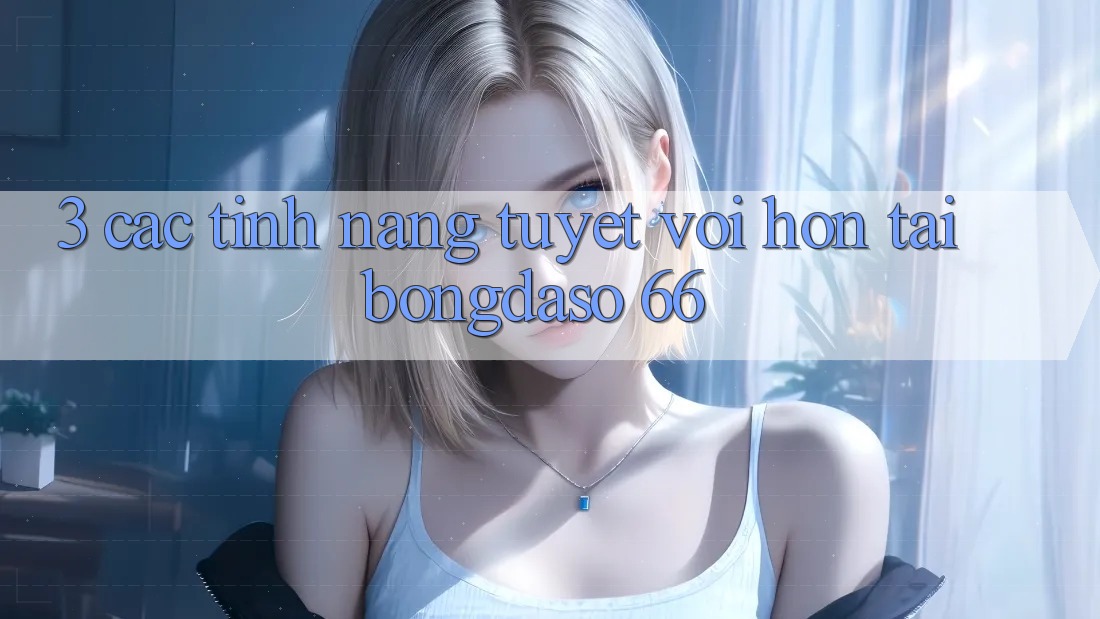 3. Các Tính Năng Tuyệt vời hơn Tại Bongdaso 66 3. Các Tính Năng Tuyệt vời hơn Tại Bongdaso 66