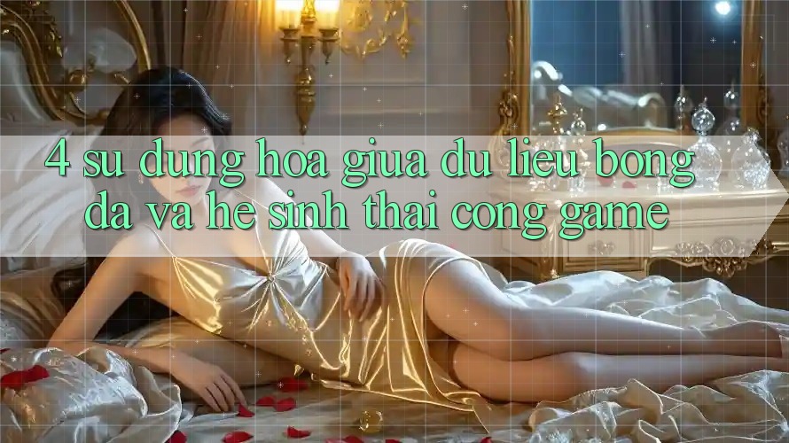 4. Sự Dung hòa Giữa Dữ Liệu Bóng Đá Và Hệ Sinh Thái Cổng Game 4. Sự Dung hòa Giữa Dữ Liệu Bóng Đá Và Hệ Sinh Thái Cổng Game