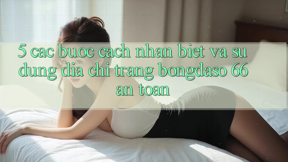 5. Các bước Cách Nhận Biết Và Sử Dụng Địa chỉ trang Bongdaso 66 An Toàn 5. Các bước Cách Nhận Biết Và Sử Dụng Địa chỉ trang Bongdaso 66 An Toàn