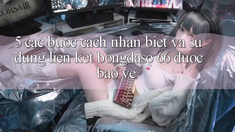 5. Các bước Cách Nhận Biết Và Sử Dụng Liên kết Bongdaso 66 Được bảo vệ 5. Các bước Cách Nhận Biết Và Sử Dụng Liên kết Bongdaso 66 Được bảo vệ