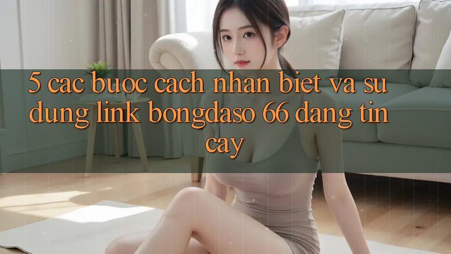 5. Các bước Cách Nhận Biết Và Sử Dụng Link Bongdaso 66 Đáng tin cậy 5. Các bước Cách Nhận Biết Và Sử Dụng Link Bongdaso 66 Đáng tin cậy