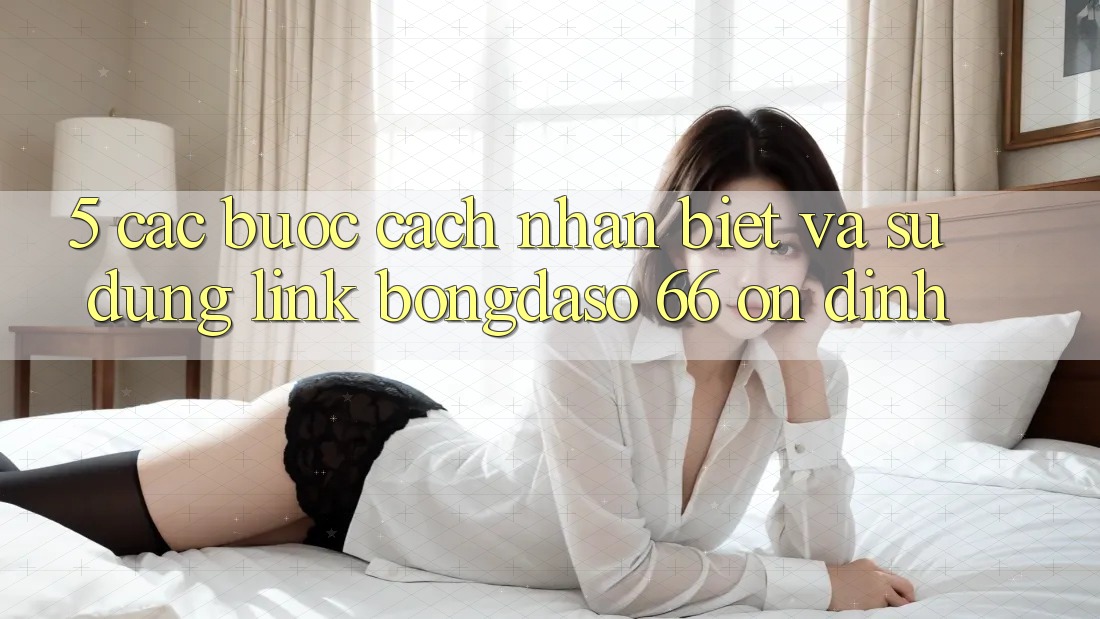 5. Các bước Cách Nhận Biết Và Sử Dụng Link Bongdaso 66 Ổn định 5. Các bước Cách Nhận Biết Và Sử Dụng Link Bongdaso 66 Ổn định