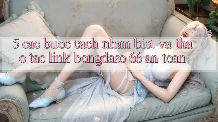 5. Các bước Cách Nhận Biết Và Thao tác Link Bongdaso 66 An Toàn 5. Các bước Cách Nhận Biết Và Thao tác Link Bongdaso 66 An Toàn