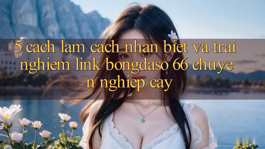 5. Cách làm Cách Nhận Biết Và Trải nghiệm Link Bongdaso 66 Chuyên nghiệp cậy 5. Cách làm Cách Nhận Biết Và Trải nghiệm Link Bongdaso 66 Chuyên nghiệp cậy