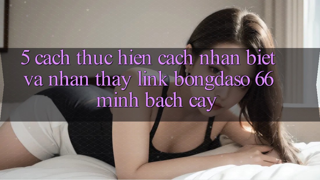 5. Cách thực hiện Cách Nhận Biết Và Nhận thấy Link Bongdaso 66 Minh bạch cậy 5. Cách thực hiện Cách Nhận Biết Và Nhận thấy Link Bongdaso 66 Minh bạch cậy