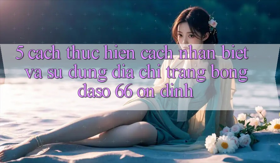 5. Cách thực hiện Cách Nhận Biết Và Sử Dụng Địa chỉ trang Bongdaso 66 Ổn định 5. Cách thực hiện Cách Nhận Biết Và Sử Dụng Địa chỉ trang Bongdaso 66 Ổn định
