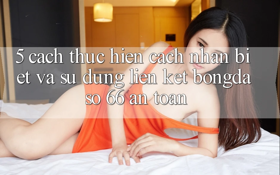 5. Cách thực hiện Cách Nhận Biết Và Sử Dụng Liên kết Bongdaso 66 An Toàn 5. Cách thực hiện Cách Nhận Biết Và Sử Dụng Liên kết Bongdaso 66 An Toàn