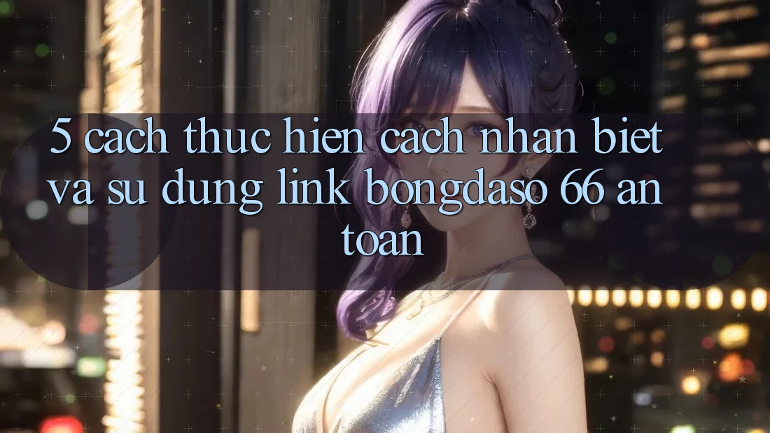 5. Cách thực hiện Cách Nhận Biết Và Sử Dụng Link Bongdaso 66 An Toàn