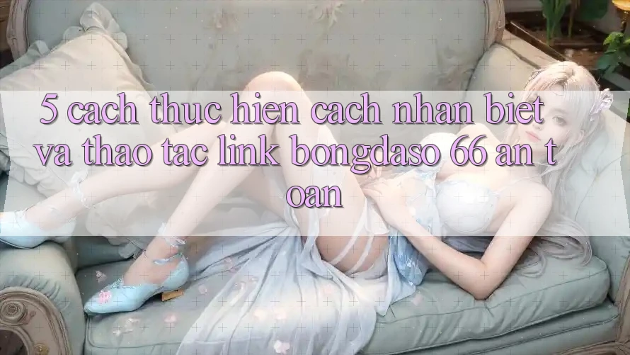 5. Cách thực hiện Cách Nhận Biết Và Thao tác Link Bongdaso 66 An Toàn 5. Cách thực hiện Cách Nhận Biết Và Thao tác Link Bongdaso 66 An Toàn