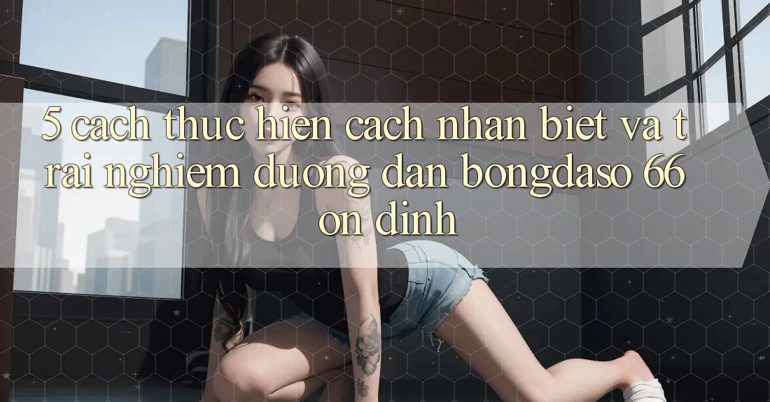 5. Cách thực hiện Cách Nhận Biết Và Trải nghiệm Đường dẫn Bongdaso 66 Ổn định 5. Cách thực hiện Cách Nhận Biết Và Trải nghiệm Đường dẫn Bongdaso 66 Ổn định