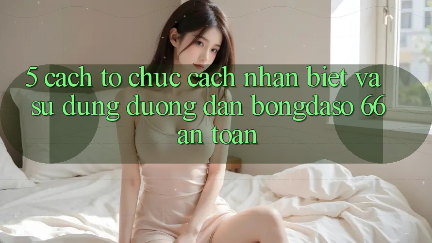 5. Cách tổ chức Cách Nhận Biết Và Sử Dụng Đường dẫn Bongdaso 66 An Toàn 5. Cách tổ chức Cách Nhận Biết Và Sử Dụng Đường dẫn Bongdaso 66 An Toàn