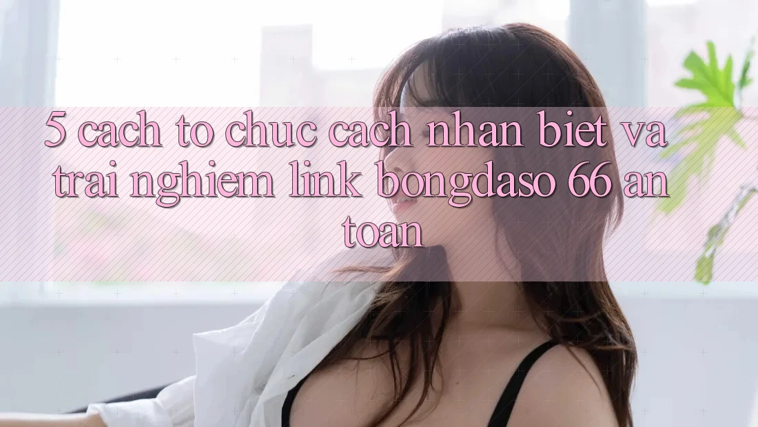 5. Cách tổ chức Cách Nhận Biết Và Trải nghiệm Link Bongdaso 66 An Toàn 5. Cách tổ chức Cách Nhận Biết Và Trải nghiệm Link Bongdaso 66 An Toàn