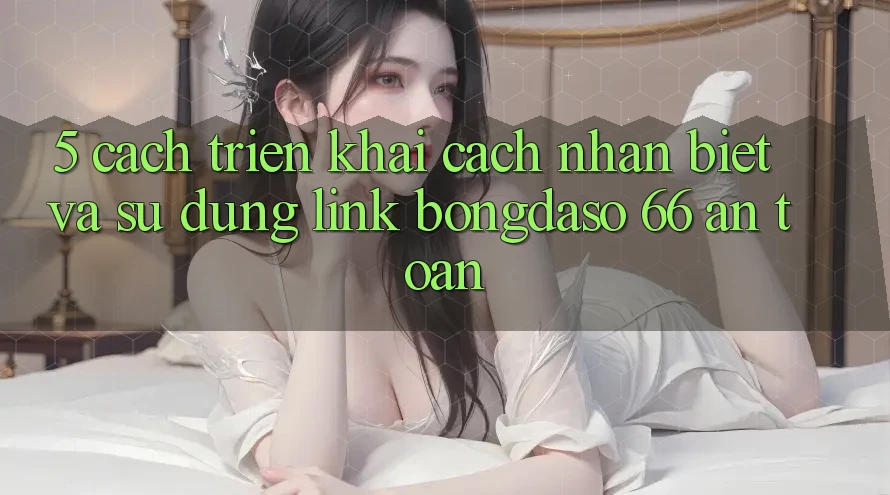 5. Cách triển khai Cách Nhận Biết Và Sử Dụng Link Bongdaso 66 An Toàn