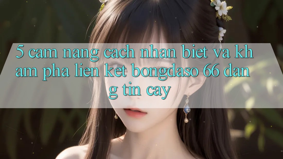 5. Cẩm nang Cách Nhận Biết Và Khám phá Liên kết Bongdaso 66 Đáng tin cậy
