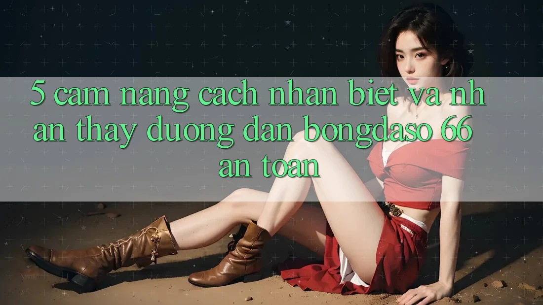 5. Cẩm nang Cách Nhận Biết Và Nhận thấy Đường dẫn Bongdaso 66 An Toàn 5. Cẩm nang Cách Nhận Biết Và Nhận thấy Đường dẫn Bongdaso 66 An Toàn