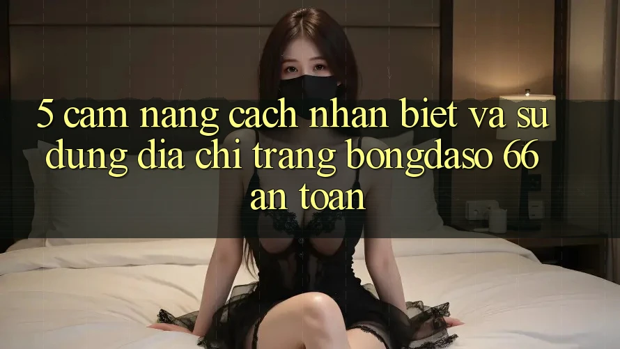 5. Cẩm nang Cách Nhận Biết Và Sử Dụng Địa chỉ trang Bongdaso 66 An Toàn