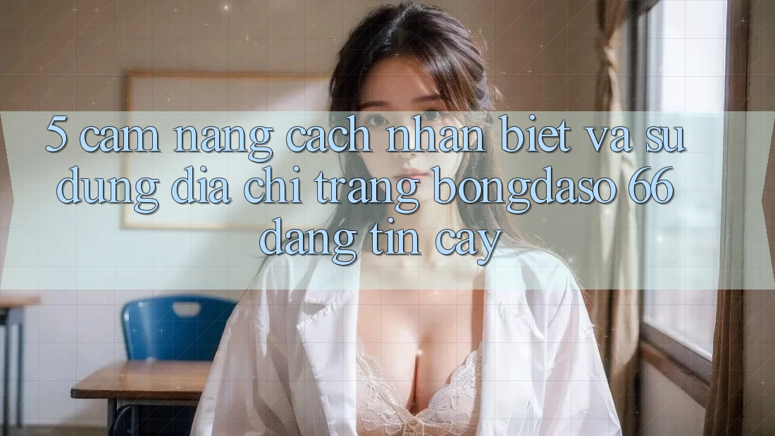 5. Cẩm nang Cách Nhận Biết Và Sử Dụng Địa chỉ trang Bongdaso 66 Đáng tin cậy 5. Cẩm nang Cách Nhận Biết Và Sử Dụng Địa chỉ trang Bongdaso 66 Đáng tin cậy
