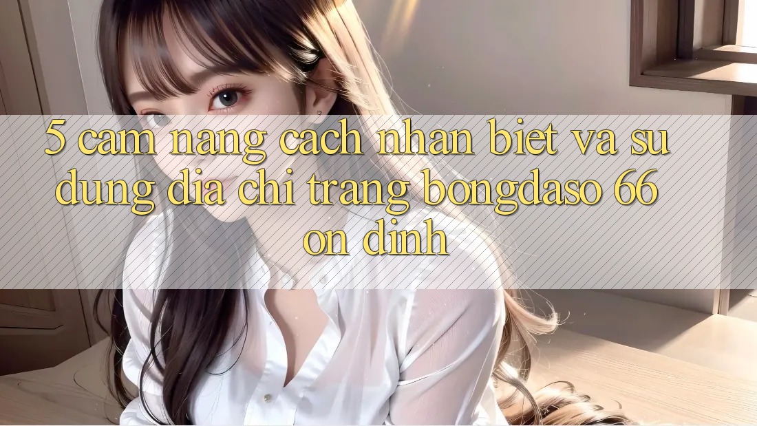 5. Cẩm nang Cách Nhận Biết Và Sử Dụng Địa chỉ trang Bongdaso 66 Ổn định