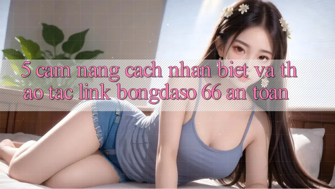 5. Cẩm nang Cách Nhận Biết Và Thao tác Link Bongdaso 66 An toàn 5. Cẩm nang Cách Nhận Biết Và Thao tác Link Bongdaso 66 An toàn