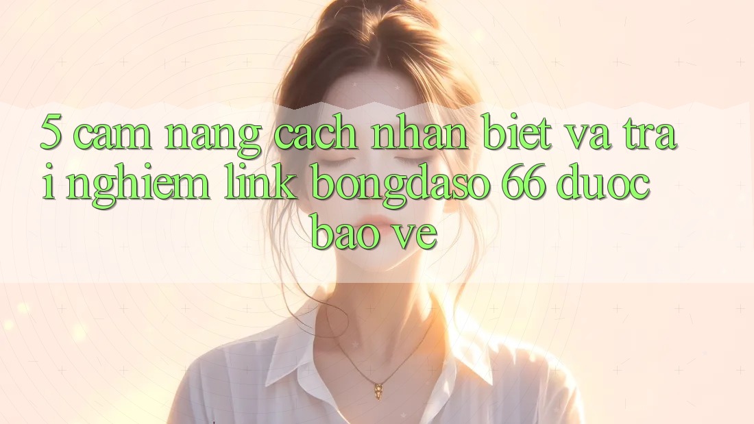 5. Cẩm nang Cách Nhận Biết Và Trải nghiệm Link Bongdaso 66 Được bảo vệ 5. Cẩm nang Cách Nhận Biết Và Trải nghiệm Link Bongdaso 66 Được bảo vệ