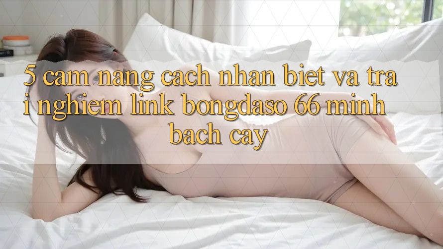 5. Cẩm nang Cách Nhận Biết Và Trải nghiệm Link Bongdaso 66 Minh bạch cậy 5. Cẩm nang Cách Nhận Biết Và Trải nghiệm Link Bongdaso 66 Minh bạch cậy