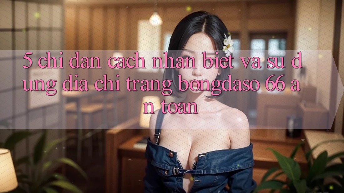 5. Chỉ dẫn Cách Nhận Biết Và Sử Dụng Địa chỉ trang Bongdaso 66 An Toàn 5. Chỉ dẫn Cách Nhận Biết Và Sử Dụng Địa chỉ trang Bongdaso 66 An Toàn
