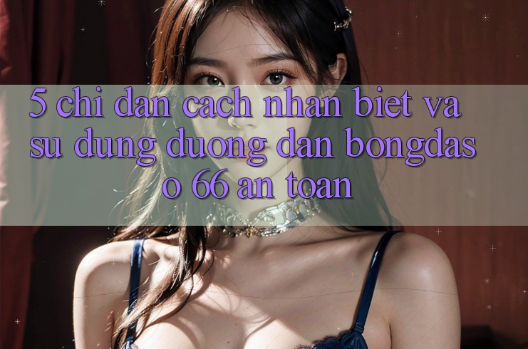 5. Chỉ dẫn Cách Nhận Biết Và Sử dụng Đường dẫn Bongdaso 66 An Toàn 5. Chỉ dẫn Cách Nhận Biết Và Sử dụng Đường dẫn Bongdaso 66 An Toàn