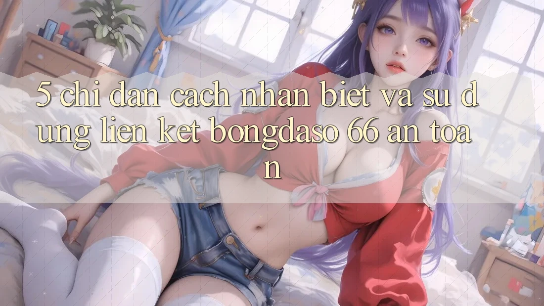 5. Chỉ dẫn Cách Nhận Biết Và Sử Dụng Liên kết Bongdaso 66 An Toàn 5. Chỉ dẫn Cách Nhận Biết Và Sử Dụng Liên kết Bongdaso 66 An Toàn