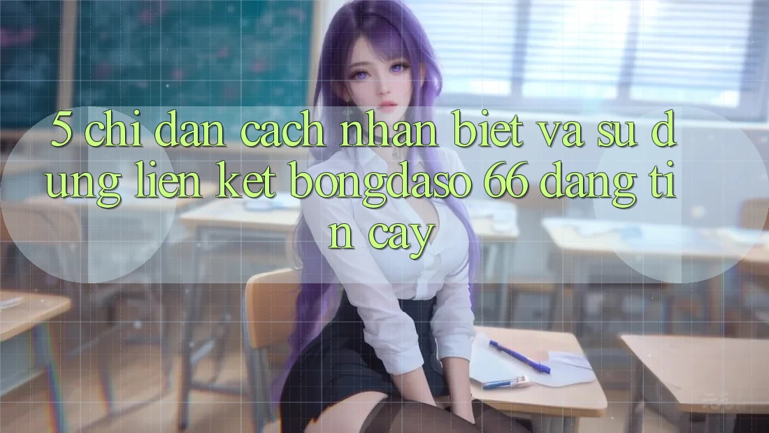 5. Chỉ dẫn Cách Nhận Biết Và Sử Dụng Liên kết Bongdaso 66 Đáng tin cậy 5. Chỉ dẫn Cách Nhận Biết Và Sử Dụng Liên kết Bongdaso 66 Đáng tin cậy