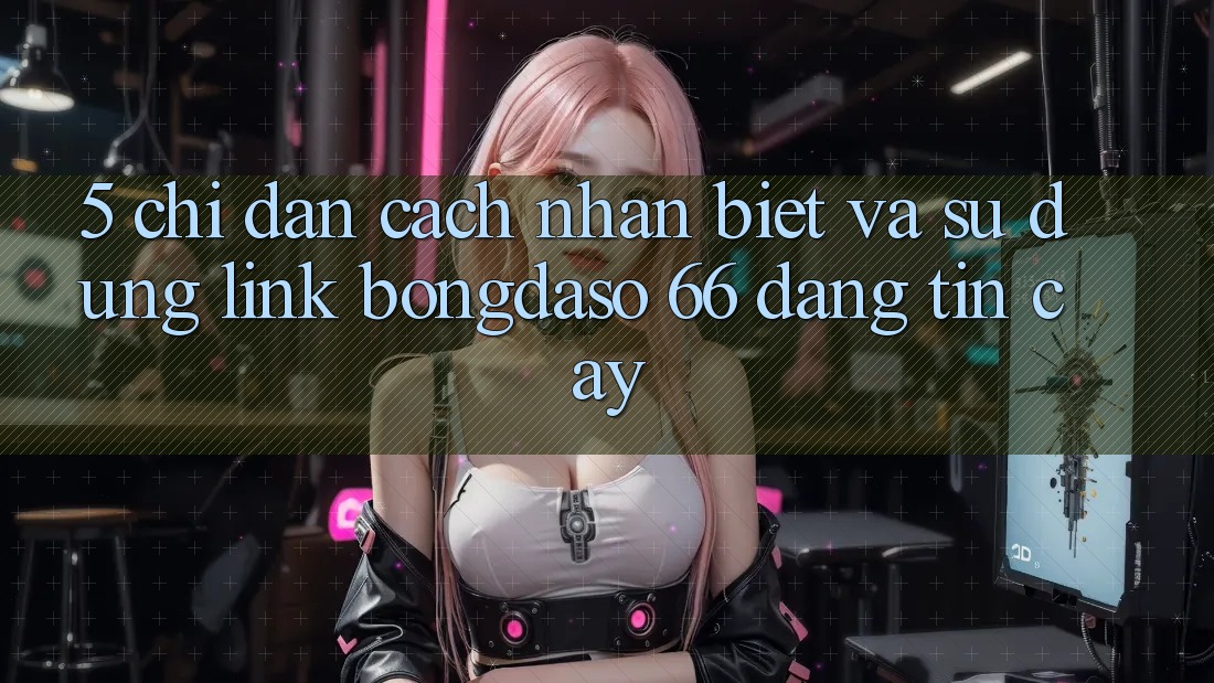 5. Chỉ dẫn Cách Nhận Biết Và Sử Dụng Link Bongdaso 66 Đáng tin cậy 5. Chỉ dẫn Cách Nhận Biết Và Sử Dụng Link Bongdaso 66 Đáng tin cậy