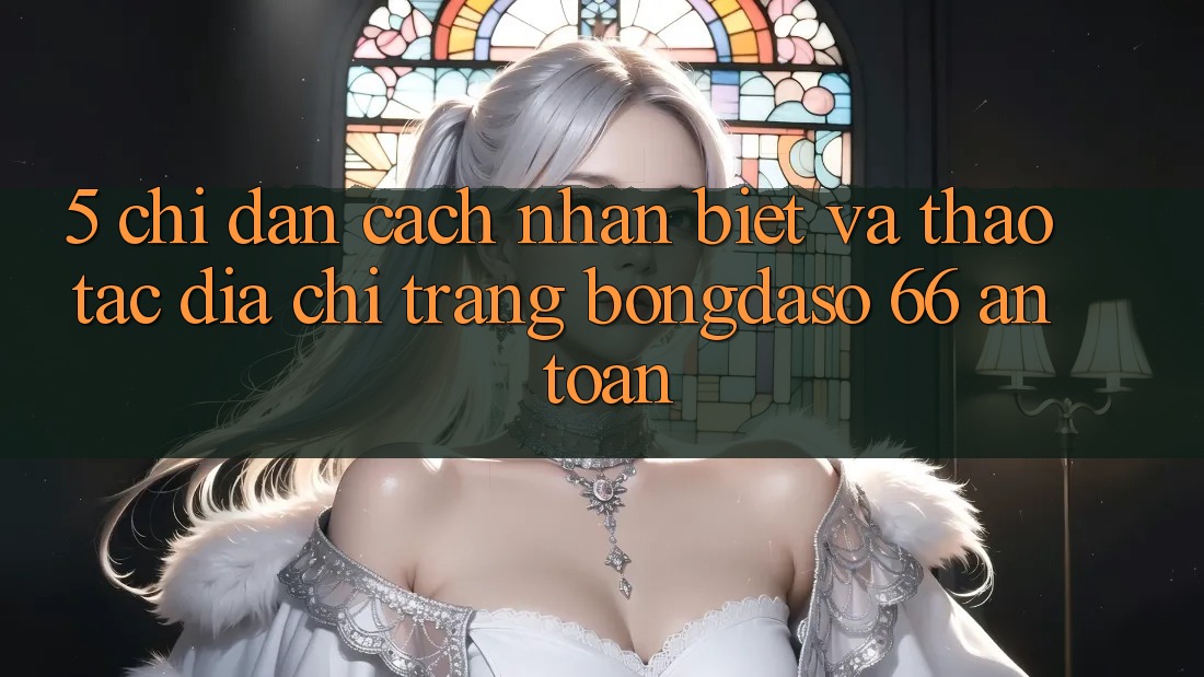 5. Chỉ dẫn Cách Nhận Biết Và Thao tác Địa chỉ trang Bongdaso 66 An Toàn 5. Chỉ dẫn Cách Nhận Biết Và Thao tác Địa chỉ trang Bongdaso 66 An Toàn