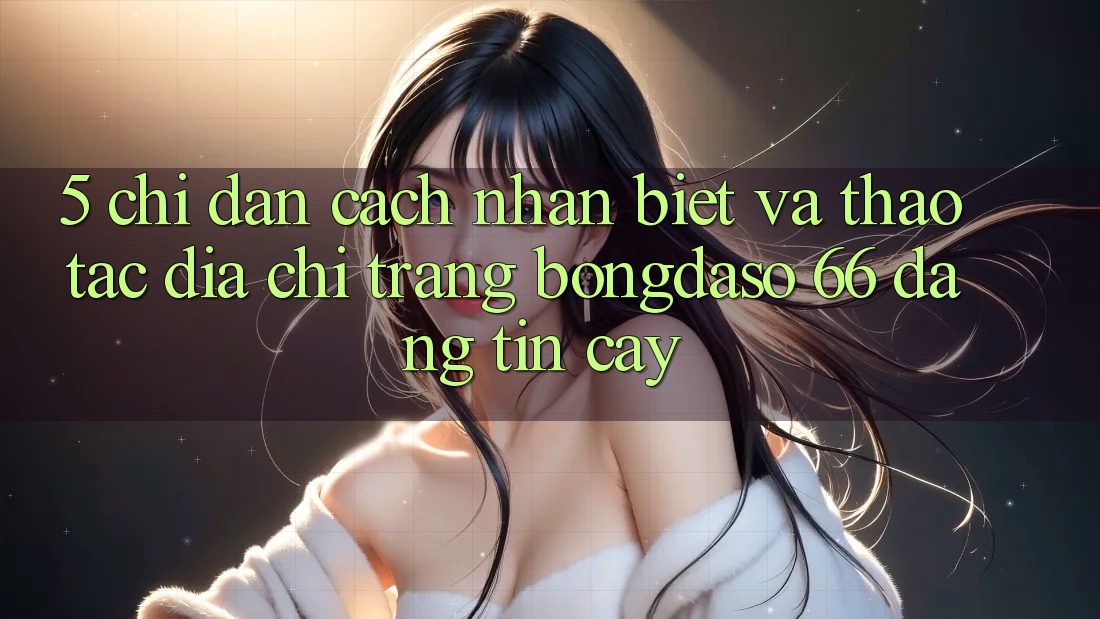 5. Chỉ dẫn Cách Nhận Biết Và Thao tác Địa chỉ trang Bongdaso 66 Đáng tin cậy 5. Chỉ dẫn Cách Nhận Biết Và Thao tác Địa chỉ trang Bongdaso 66 Đáng tin cậy