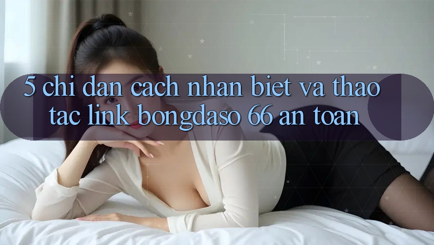 5. Chỉ dẫn Cách Nhận Biết Và Thao tác Link Bongdaso 66 An Toàn 5. Chỉ dẫn Cách Nhận Biết Và Thao tác Link Bongdaso 66 An Toàn