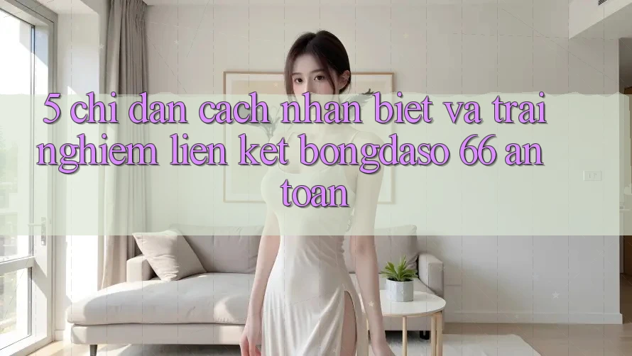 5. Chỉ dẫn Cách Nhận Biết Và Trải nghiệm Liên kết Bongdaso 66 An Toàn 5. Chỉ dẫn Cách Nhận Biết Và Trải nghiệm Liên kết Bongdaso 66 An Toàn