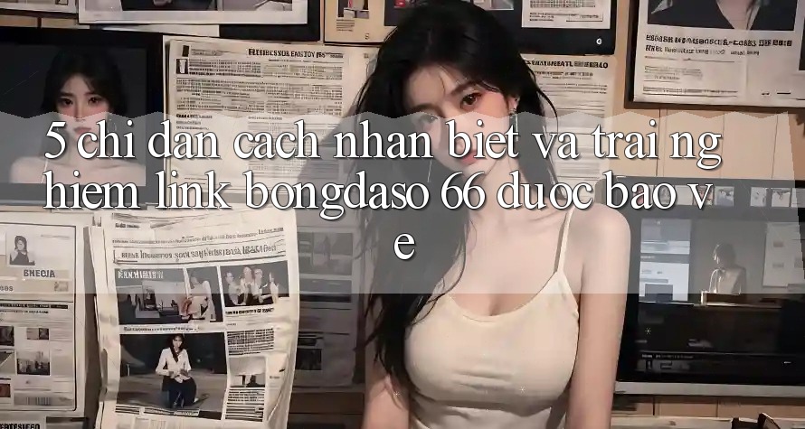 5. Chỉ dẫn Cách Nhận Biết Và Trải nghiệm Link Bongdaso 66 Được bảo vệ 5. Chỉ dẫn Cách Nhận Biết Và Trải nghiệm Link Bongdaso 66 Được bảo vệ