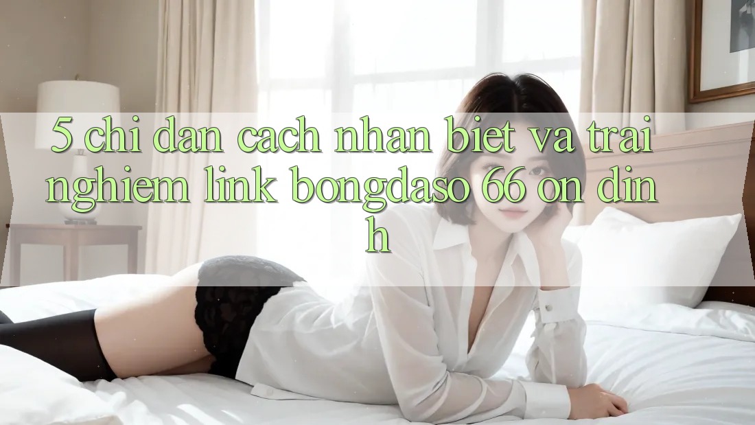 5. Chỉ dẫn Cách Nhận Biết Và Trải nghiệm Link Bongdaso 66 Ổn định 5. Chỉ dẫn Cách Nhận Biết Và Trải nghiệm Link Bongdaso 66 Ổn định