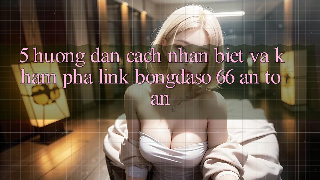 5. Hướng Dẫn Cách Nhận Biết Và Khám phá Link Bongdaso 66 An Toàn 5. Hướng Dẫn Cách Nhận Biết Và Khám phá Link Bongdaso 66 An Toàn