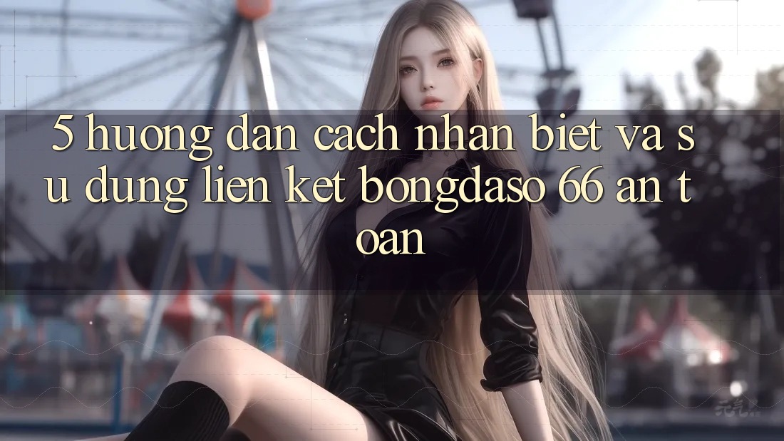 5. Hướng Dẫn Cách Nhận Biết Và Sử Dụng Liên kết Bongdaso 66 An Toàn