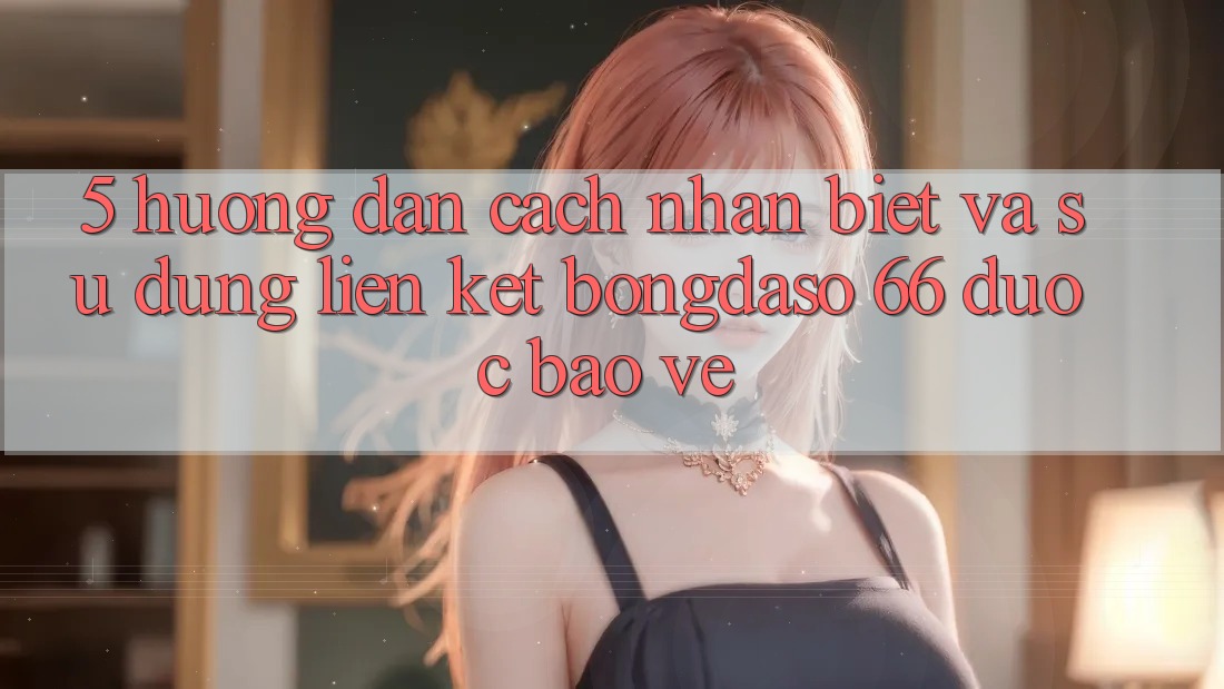 5. Hướng Dẫn Cách Nhận Biết Và Sử Dụng Liên kết Bongdaso 66 Được bảo vệ 5. Hướng Dẫn Cách Nhận Biết Và Sử Dụng Liên kết Bongdaso 66 Được bảo vệ