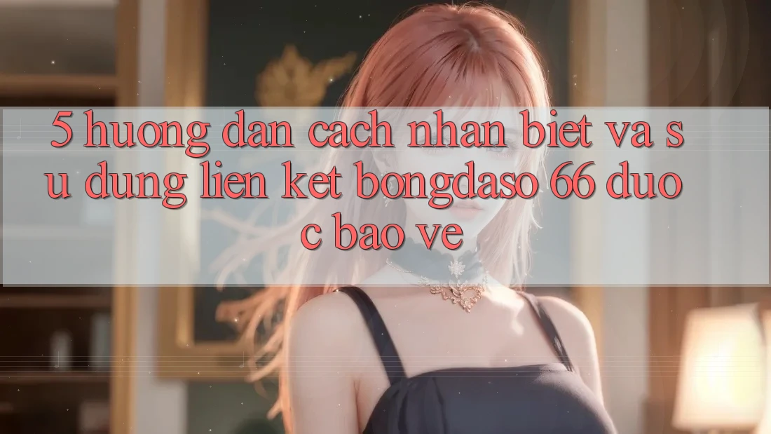 5. Hướng Dẫn Cách Nhận Biết Và Sử Dụng Liên kết Bongdaso 66 Được bảo vệ 5. Hướng Dẫn Cách Nhận Biết Và Sử Dụng Liên kết Bongdaso 66 Được bảo vệ